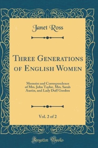 Cover of Three Generations of English Women, Vol. 2 of 2: Memoirs and Correspondence of Mrs. John Taylor, Mrs. Sarah Austin, and Lady Duff Gordon (Classic Reprint)