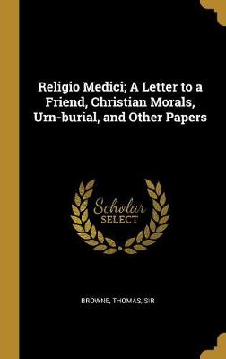 Book cover for Religio Medici; A Letter to a Friend, Christian Morals, Urn-Burial, and Other Papers