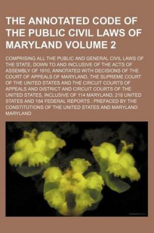 Cover of The Annotated Code of the Public Civil Laws of Maryland; Comprising All the Public and General Civil Laws of the State, Down to and Inclusive of the Acts of Assembly of 1910, Annotated with Decisions of the Court of Appeals of Volume 2