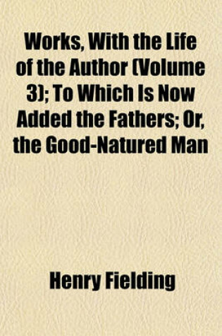 Cover of Works, with the Life of the Author (Volume 3); To Which Is Now Added the Fathers; Or, the Good-Natured Man