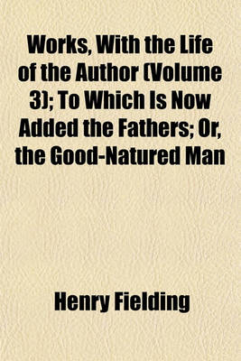 Book cover for Works, with the Life of the Author (Volume 3); To Which Is Now Added the Fathers; Or, the Good-Natured Man