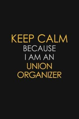 Cover of I Can't Keep Calm Because I Am An Union Organizer