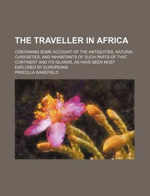 Book cover for The Traveller in Africa; Containing Some Account of the Antiquities, Natural Curiosities, and Inhabitants of Such Parts of That Continent and Its Islands, as Have Been Most Explored by Europeans