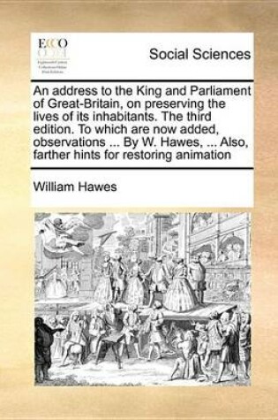 Cover of An Address to the King and Parliament of Great-Britain, on Preserving the Lives of Its Inhabitants. the Third Edition. to Which Are Now Added, Observations ... by W. Hawes, ... Also, Farther Hints for Restoring Animation