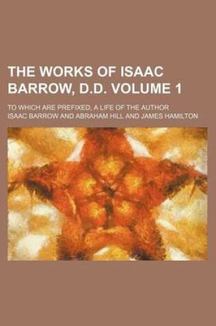 Cover of The Works of Isaac Barrow, D.D. Volume 1; To Which Are Prefixed, a Life of the Author