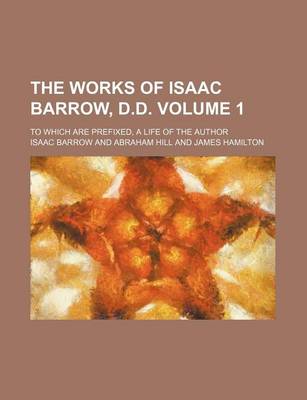 Book cover for The Works of Isaac Barrow, D.D. Volume 1; To Which Are Prefixed, a Life of the Author