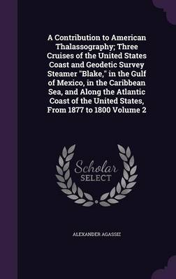 Book cover for A Contribution to American Thalassography; Three Cruises of the United States Coast and Geodetic Survey Steamer Blake, in the Gulf of Mexico, in the Caribbean Sea, and Along the Atlantic Coast of the United States, from 1877 to 1800 Volume 2