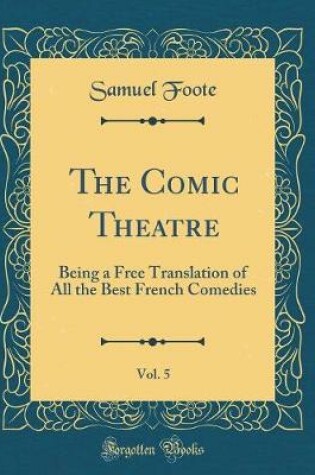 Cover of The Comic Theatre, Vol. 5: Being a Free Translation of All the Best French Comedies (Classic Reprint)