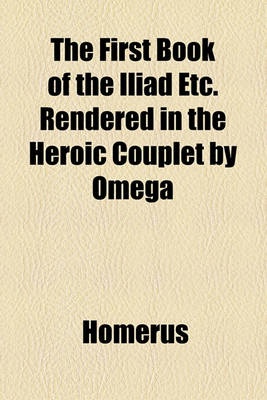 Book cover for The First Book of the Iliad Etc. Rendered in the Heroic Couplet by Omega