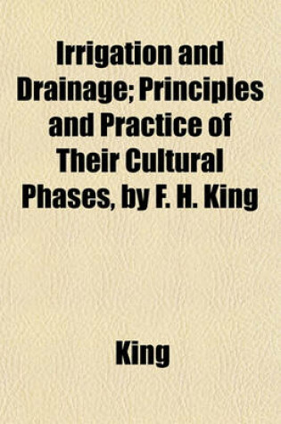 Cover of Irrigation and Drainage; Principles and Practice of Their Cultural Phases, by F. H. King