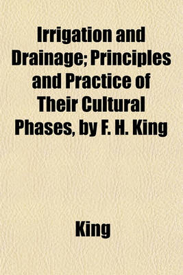 Book cover for Irrigation and Drainage; Principles and Practice of Their Cultural Phases, by F. H. King