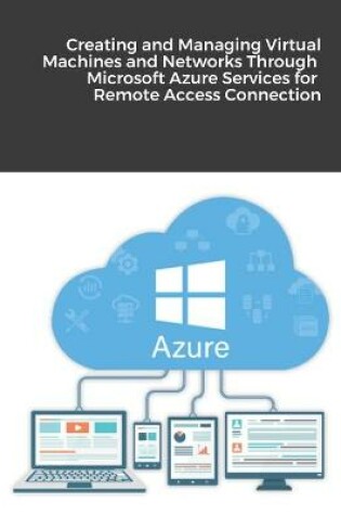 Cover of Creating and Managing Virtual Machines and Networks Through Microsoft Azure Services for Remote Access Connection