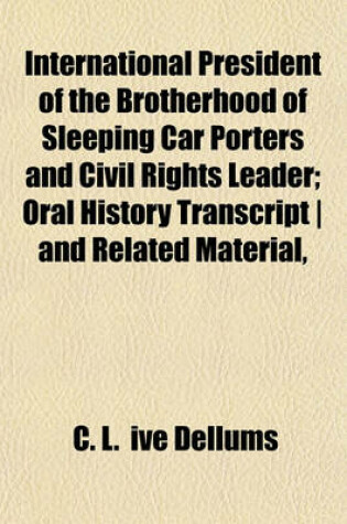 Cover of International President of the Brotherhood of Sleeping Car Porters and Civil Rights Leader; Oral History Transcript - And Related Material,