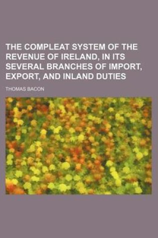 Cover of The Compleat System of the Revenue of Ireland, in Its Several Branches of Import, Export, and Inland Duties