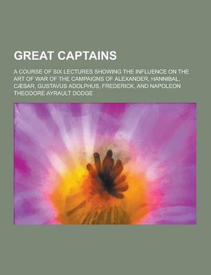 Book cover for Great Captains; A Course of Six Lectures Showing the Influence on the Art of War of the Campaigns of Alexander, Hannibal, Caesar, Gustavus Adolphus, F