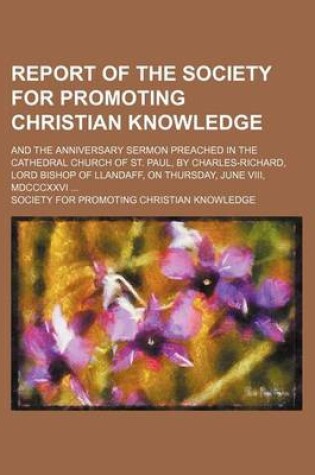 Cover of Report of the Society for Promoting Christian Knowledge; And the Anniversary Sermon Preached in the Cathedral Church of St. Paul, by Charles-Richard, Lord Bishop of Llandaff, on Thursday, June VIII, MDCCCXXVI