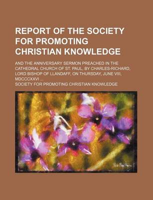 Book cover for Report of the Society for Promoting Christian Knowledge; And the Anniversary Sermon Preached in the Cathedral Church of St. Paul, by Charles-Richard, Lord Bishop of Llandaff, on Thursday, June VIII, MDCCCXXVI