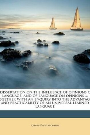 Cover of A Dissertation on the Influence of Opinions on Language, and of Language on Opinions ... Together with an Enquiry Into the Advantages and Practicability of an Universal Learned Language