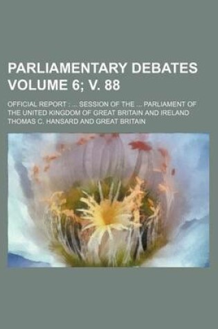 Cover of Parliamentary Debates Volume 6; V. 88; Official Report Session of the Parliament of the United Kingdom of Great Britain and Ireland