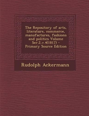 Book cover for The Repository of Arts, Literature, Commerce, Manufactures, Fashions and Politics Volume Ser.2, V.4(1817)