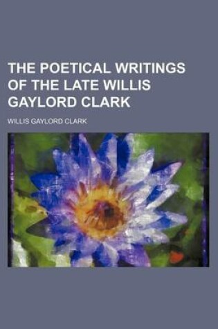 Cover of The Poetical Writings of the Late Willis Gaylord Clark