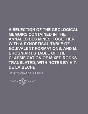 Book cover for A Selection of the Geological Memoirs Contained in the Annales Des Mines, Together with a Synoptical Table of Equivalent Formations, and M. Brogniart's Table of the Classification of Mixed Rocks. Translated, with Notes by H.T. de La Beche