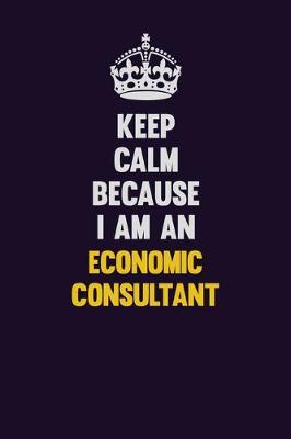 Book cover for Keep Calm Because I Am An Economic Consultant