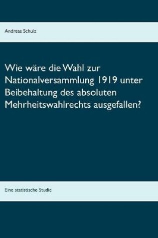 Cover of Wie ware die Wahl zur Nationalversammlung 1919 unter Beibehaltung des absoluten Mehrheitswahlrechts ausgefallen?