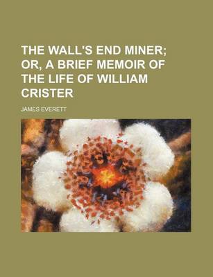 Book cover for The Wall's End Miner; Or, a Brief Memoir of the Life of William Crister