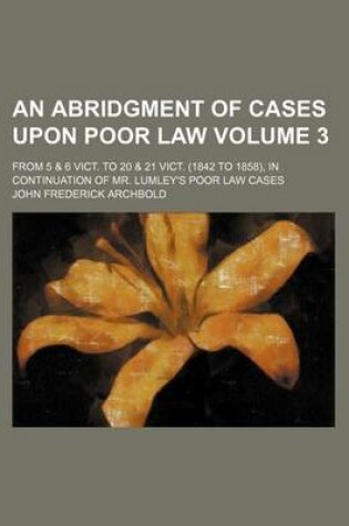 Cover of An Abridgment of Cases Upon Poor Law; From 5 & 6 Vict. to 20 & 21 Vict. (1842 to 1858), in Continuation of Mr. Lumley's Poor Law Cases Volume 3