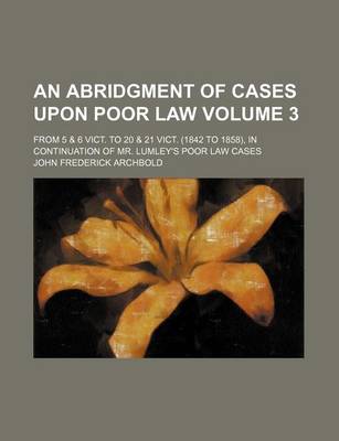 Book cover for An Abridgment of Cases Upon Poor Law; From 5 & 6 Vict. to 20 & 21 Vict. (1842 to 1858), in Continuation of Mr. Lumley's Poor Law Cases Volume 3