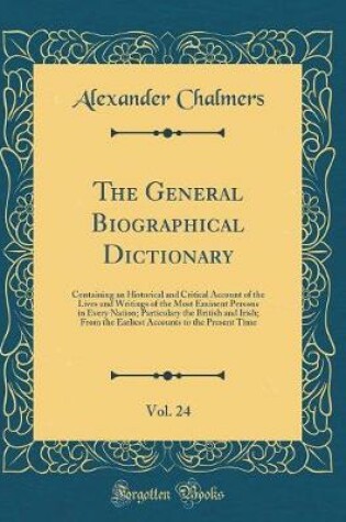 Cover of The General Biographical Dictionary, Vol. 24: Containing an Historical and Critical Account of the Lives and Writings of the Most Eminent Persons in Every Nation; Particulary the British and Irish; From the Earliest Accounts to the Present Time