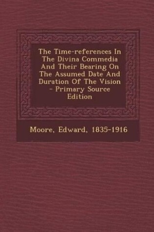 Cover of The Time-References in the Divina Commedia and Their Bearing on the Assumed Date and Duration of the Vision - Primary Source Edition