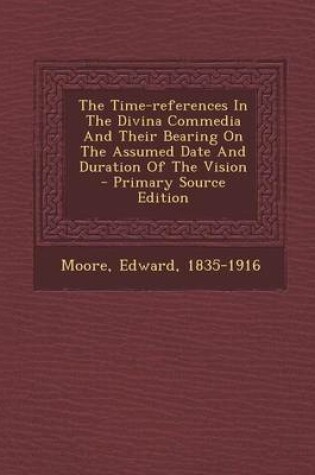Cover of The Time-References in the Divina Commedia and Their Bearing on the Assumed Date and Duration of the Vision - Primary Source Edition