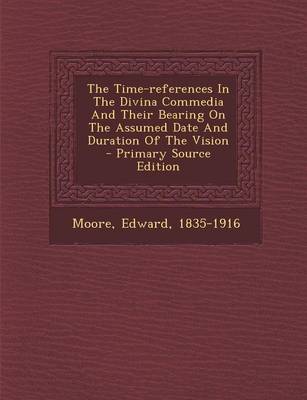 Book cover for The Time-References in the Divina Commedia and Their Bearing on the Assumed Date and Duration of the Vision - Primary Source Edition