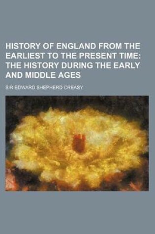 Cover of History of England from the Earliest to the Present Time; The History During the Early and Middle Ages