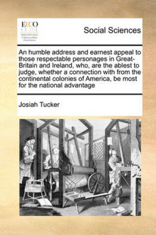 Cover of An Humble Address and Earnest Appeal to Those Respectable Personages in Great-Britain and Ireland, Who, Are the Ablest to Judge, Whether a Connection with from the Continental Colonies of America, Be Most for the National Advantage