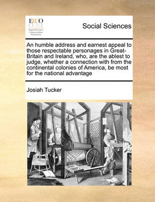 Book cover for An Humble Address and Earnest Appeal to Those Respectable Personages in Great-Britain and Ireland, Who, Are the Ablest to Judge, Whether a Connection with from the Continental Colonies of America, Be Most for the National Advantage