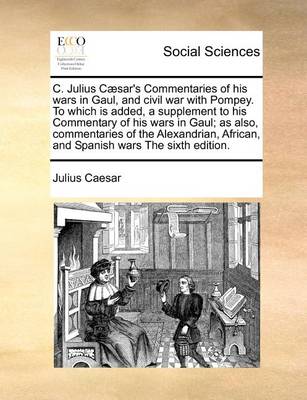 Book cover for C. Julius Caesar's Commentaries of His Wars in Gaul, and Civil War with Pompey. to Which Is Added, a Supplement to His Commentary of His Wars in Gaul; As Also, Commentaries of the Alexandrian, African, and Spanish Wars the Sixth Edition.