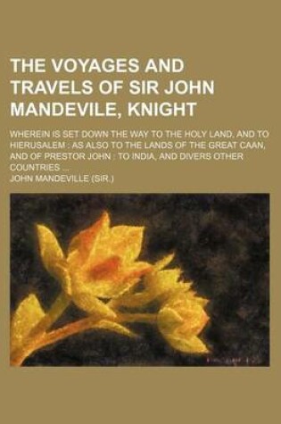 Cover of The Voyages and Travels of Sir John Mandevile, Knight; Wherein Is Set Down the Way to the Holy Land, and to Hierusalem as Also to the Lands of the GRE