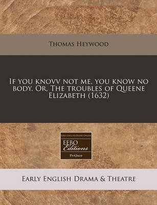 Book cover for If You Knovv Not Me, You Know No Body. Or, the Troubles of Queene Elizabeth (1632)