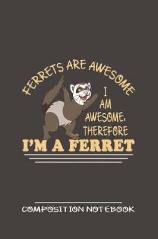 Cover of Ferrets Are Awesome I Am Awesome, Therefore I'm A Ferret Composition Notebook