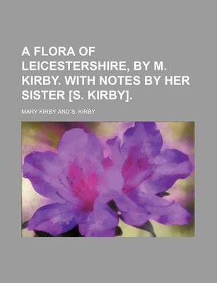 Book cover for A Flora of Leicestershire, by M. Kirby. with Notes by Her Sister [S. Kirby].