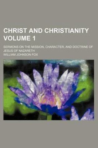 Cover of Christ and Christianity Volume 1; Sermons on the Mission, Character, and Doctrine of Jesus of Nazareth