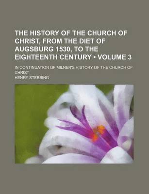 Book cover for The History of the Church of Christ, from the Diet of Augsburg 1530, to the Eighteenth Century (Volume 3); In Continuation of Milner's History of the Church of Christ