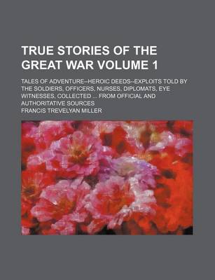 Book cover for True Stories of the Great War Volume 1; Tales of Adventure--Heroic Deeds--Exploits Told by the Soldiers, Officers, Nurses, Diplomats, Eye Witnesses, Collected from Official and Authoritative Sources