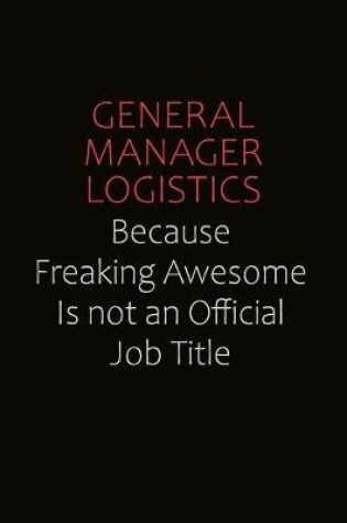 Cover of General Manager Logistics Because Freaking Awesome Is Not An Official Job Title