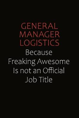Book cover for General Manager Logistics Because Freaking Awesome Is Not An Official Job Title