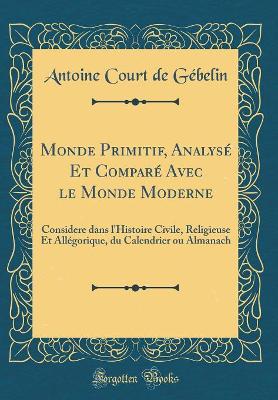 Book cover for Monde Primitif, Analysé Et Comparé Avec le Monde Moderne: Considere dans l'Histoire Civile, Religieuse Et Allégorique, du Calendrier ou Almanach (Classic Reprint)