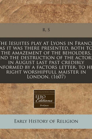 Cover of The Iesuites Play at Lyons in France, as It Was There Presented, Both to the Amazement of the Beholders, and the Destruction of the Actors, in August Last Past Credibly Informed by a Factors Letter, to His Right Worshipfull Maister in London. (1607)